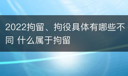 2022拘留、拘役具体有哪些不同 什么属于拘留
