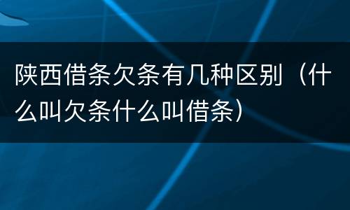陕西借条欠条有几种区别（什么叫欠条什么叫借条）