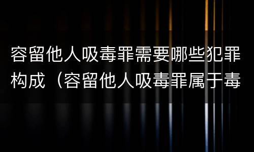 容留他人吸毒罪需要哪些犯罪构成（容留他人吸毒罪属于毒品犯罪吗）