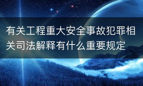 有关工程重大安全事故犯罪相关司法解释有什么重要规定