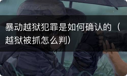 暴动越狱犯罪是如何确认的（越狱被抓怎么判）