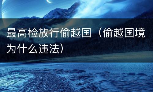 最高检放行偷越国（偷越国境为什么违法）