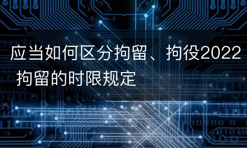 应当如何区分拘留、拘役2022 拘留的时限规定