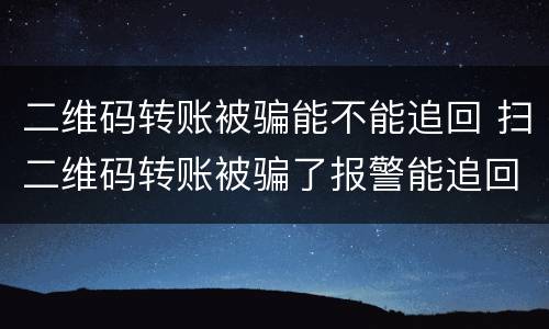 二维码转账被骗能不能追回 扫二维码转账被骗了报警能追回来吗