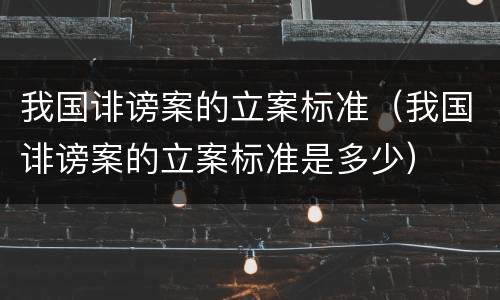 我国诽谤案的立案标准（我国诽谤案的立案标准是多少）