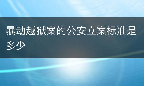 暴动越狱案的公安立案标准是多少