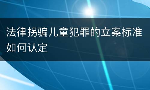法律拐骗儿童犯罪的立案标准如何认定