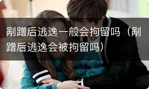 剐蹭后逃逸一般会拘留吗（剐蹭后逃逸会被拘留吗）