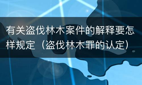 有关盗伐林木案件的解释要怎样规定（盗伐林木罪的认定）