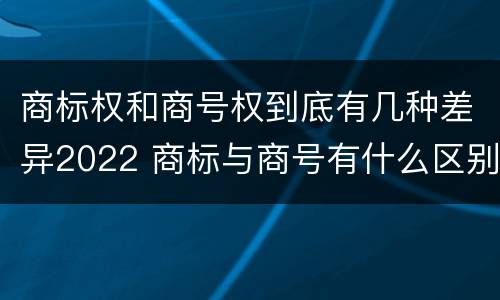 商标权和商号权到底有几种差异2022 商标与商号有什么区别