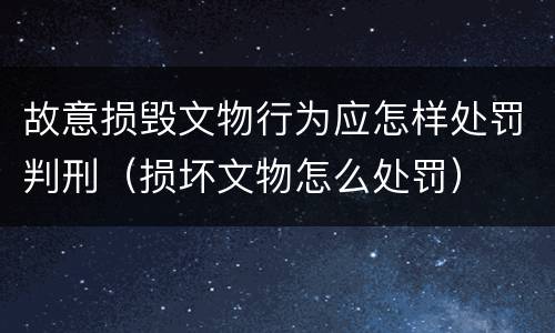 故意损毁文物行为应怎样处罚判刑（损坏文物怎么处罚）