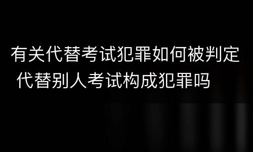 有关代替考试犯罪如何被判定 代替别人考试构成犯罪吗