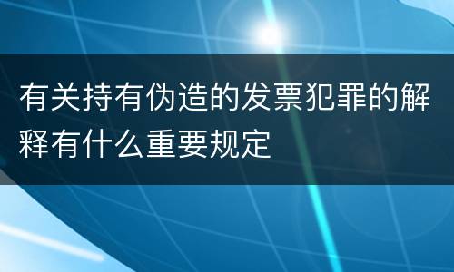 有关持有伪造的发票犯罪的解释有什么重要规定