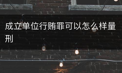 成立单位行贿罪可以怎么样量刑