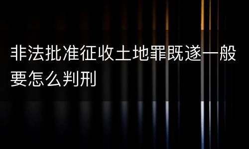 非法批准征收土地罪既遂一般要怎么判刑