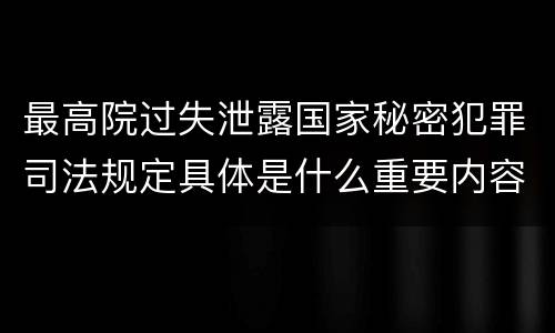 最高院过失泄露国家秘密犯罪司法规定具体是什么重要内容