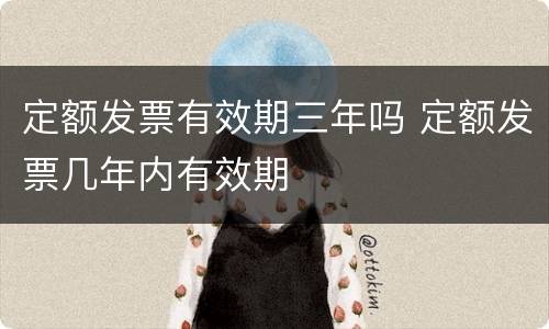 定额发票有效期三年吗 定额发票几年内有效期