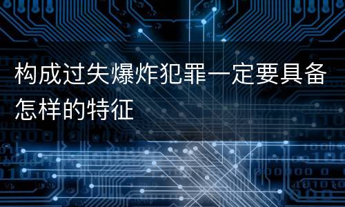 构成过失爆炸犯罪一定要具备怎样的特征