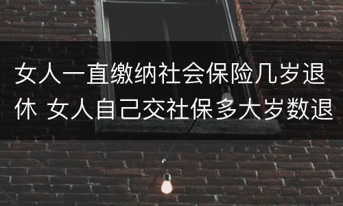 女人一直缴纳社会保险几岁退休 女人自己交社保多大岁数退休