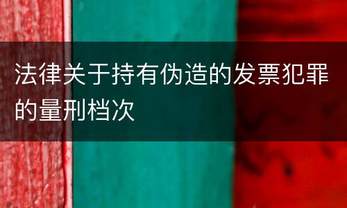 法律关于持有伪造的发票犯罪的量刑档次