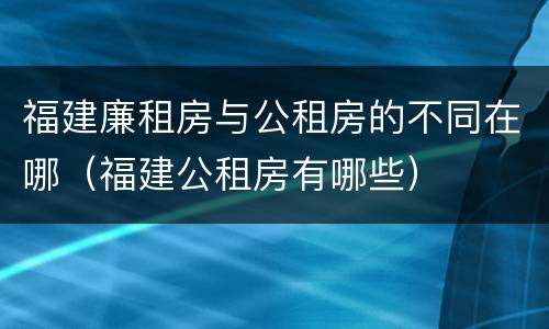 福建廉租房与公租房的不同在哪（福建公租房有哪些）