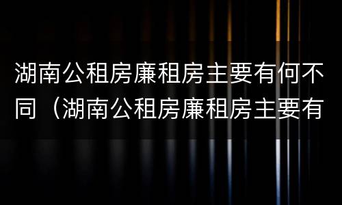 湖南公租房廉租房主要有何不同（湖南公租房廉租房主要有何不同之处）