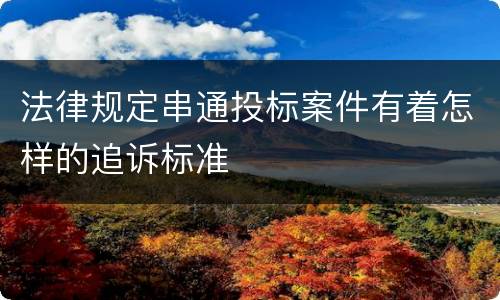 法律规定串通投标案件有着怎样的追诉标准