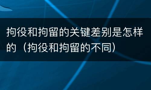 拘役和拘留的关键差别是怎样的（拘役和拘留的不同）