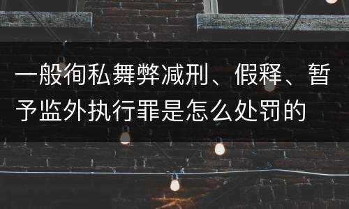 一般徇私舞弊减刑、假释、暂予监外执行罪是怎么处罚的