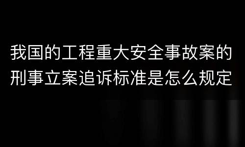 我国的工程重大安全事故案的刑事立案追诉标准是怎么规定