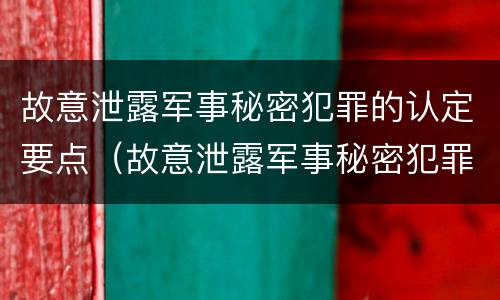 故意泄露军事秘密犯罪的认定要点（故意泄露军事秘密犯罪的认定要点是什么）