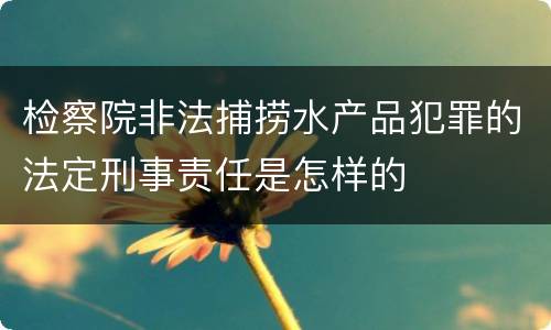 检察院非法捕捞水产品犯罪的法定刑事责任是怎样的