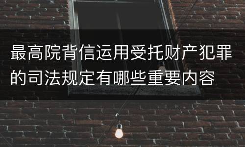 最高院背信运用受托财产犯罪的司法规定有哪些重要内容