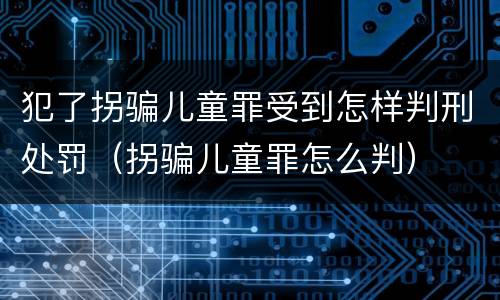 犯了拐骗儿童罪受到怎样判刑处罚（拐骗儿童罪怎么判）