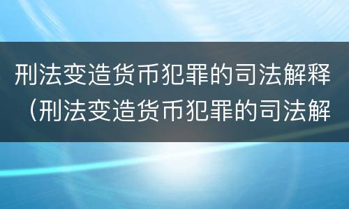 刑法变造货币犯罪的司法解释（刑法变造货币犯罪的司法解释是）