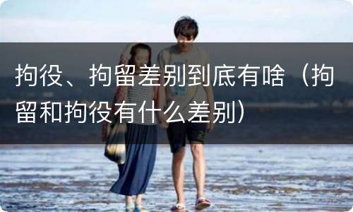 拘役、拘留差别到底有啥（拘留和拘役有什么差别）
