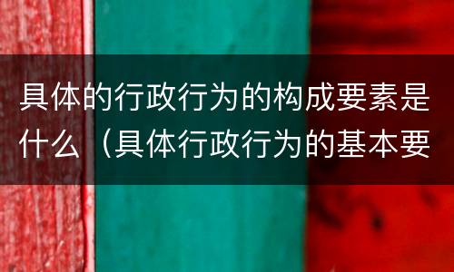 具体的行政行为的构成要素是什么（具体行政行为的基本要素）