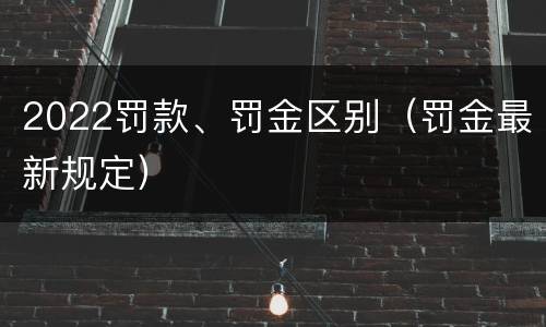 2022罚款、罚金区别（罚金最新规定）