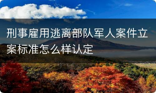 刑事雇用逃离部队军人案件立案标准怎么样认定