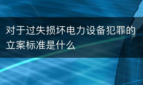 对于过失损坏电力设备犯罪的立案标准是什么