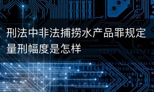 刑法中非法捕捞水产品罪规定量刑幅度是怎样
