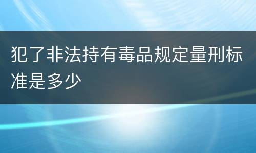 犯了非法持有毒品规定量刑标准是多少