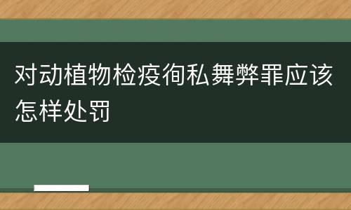 对动植物检疫徇私舞弊罪应该怎样处罚