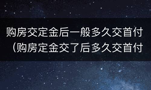 购房交定金后一般多久交首付（购房定金交了后多久交首付）