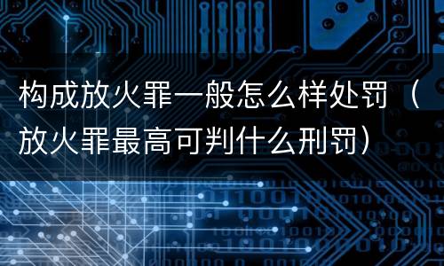 构成放火罪一般怎么样处罚（放火罪最高可判什么刑罚）