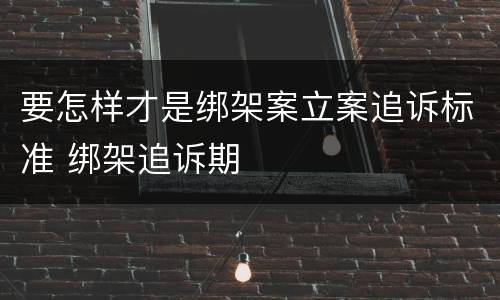 要怎样才是绑架案立案追诉标准 绑架追诉期