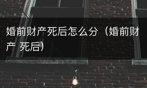 婚前财产死后怎么分（婚前财产 死后）