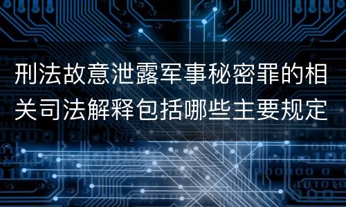 刑法故意泄露军事秘密罪的相关司法解释包括哪些主要规定