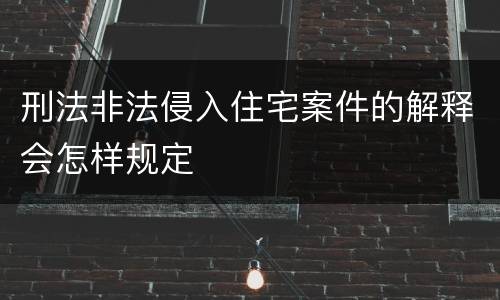 刑法非法侵入住宅案件的解释会怎样规定