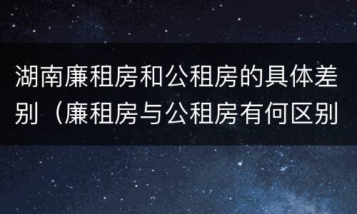湖南廉租房和公租房的具体差别（廉租房与公租房有何区别）